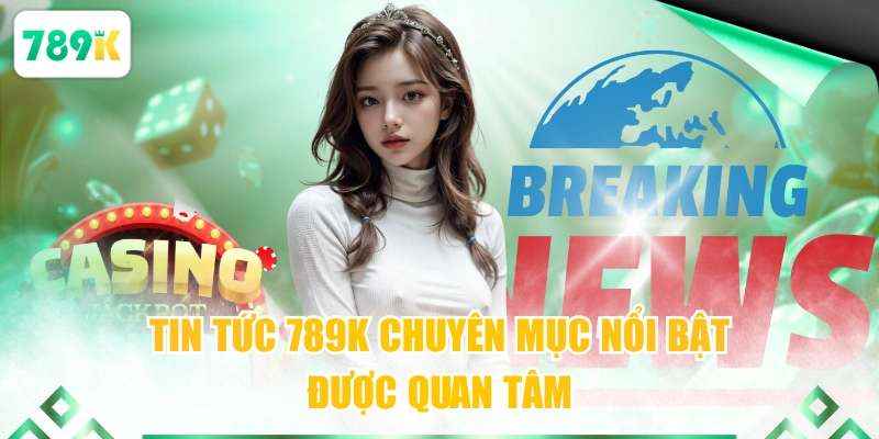 Tin tức 789K chuyên mục nổi bật được quan tâm